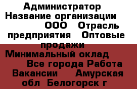 Администратор › Название организации ­ OptGrant, ООО › Отрасль предприятия ­ Оптовые продажи › Минимальный оклад ­ 23 000 - Все города Работа » Вакансии   . Амурская обл.,Белогорск г.